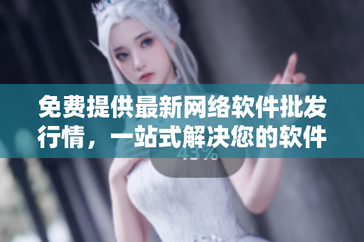 免费提供最新网络软件批发行情，一站式解决您的软件采购需求
