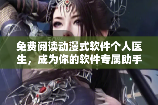 免费阅读动漫式软件个人医生，成为你的软件专属助手！