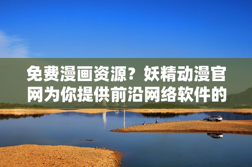 免费漫画资源？妖精动漫官网为你提供前沿网络软件的最新推荐