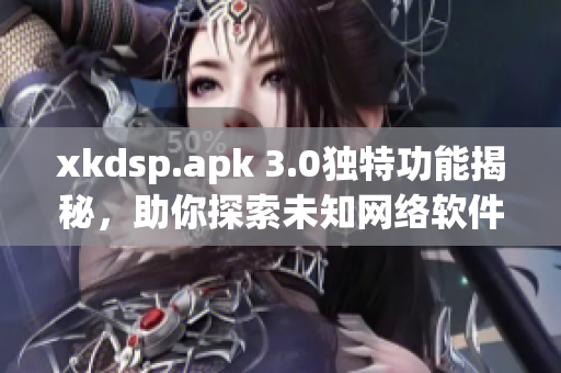 xkdsp.apk 3.0独特功能揭秘，助你探索未知网络软件特色