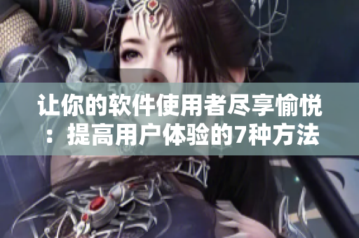 让你的软件使用者尽享愉悦：提高用户体验的7种方法