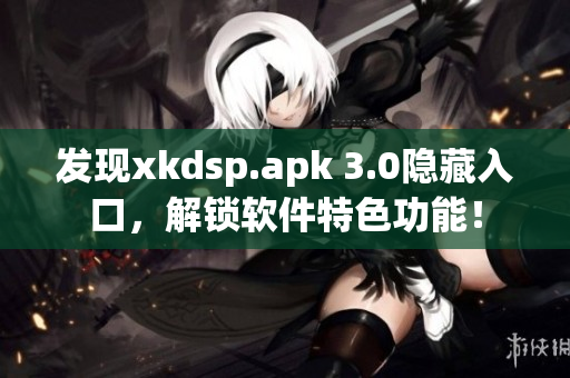 发现xkdsp.apk 3.0隐藏入口，解锁软件特色功能！