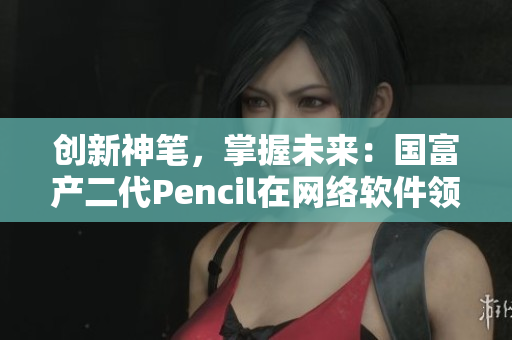创新神笔，掌握未来：国富产二代Pencil在网络软件领域的颠覆性应用