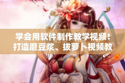 学会用软件制作教学视频！打造磨豆浆、拔萝卜视频教程！