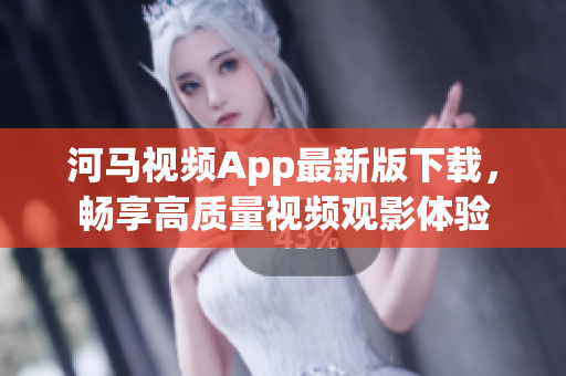 河马视频App最新版下载，畅享高质量视频观影体验