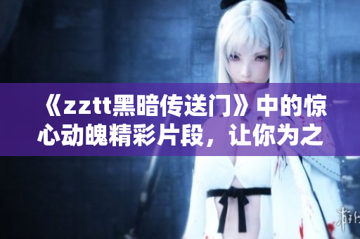 《zztt黑暗传送门》中的惊心动魄精彩片段，让你为之一振！