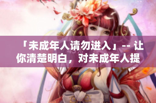 「未成年人请勿进入」-- 让你清楚明白，对未成年人提供安全保障的提示