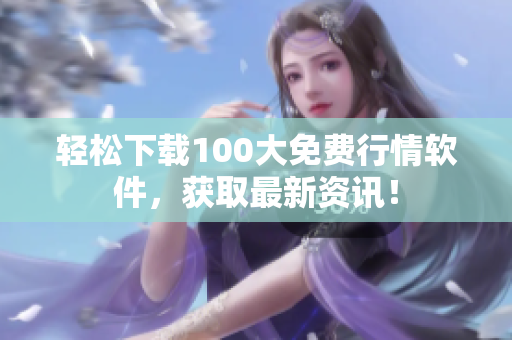 轻松下载100大免费行情软件，获取最新资讯！