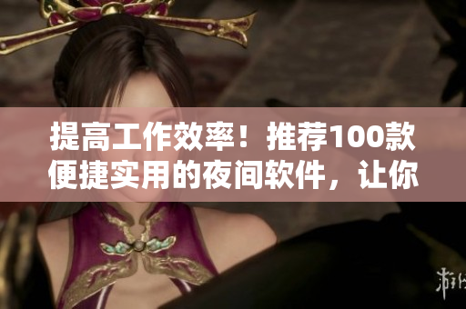 提高工作效率！推荐100款便捷实用的夜间软件，让你深夜工作更轻松！