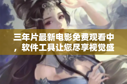 三年片最新电影免费观看中，软件工具让您尽享视觉盛宴