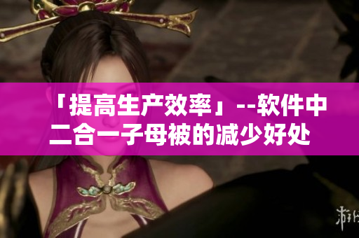 「提高生产效率」--软件中二合一子母被的减少好处