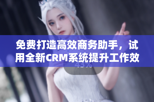 免费打造高效商务助手，试用全新CRM系统提升工作效率