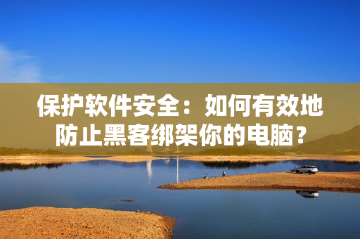 保护软件安全：如何有效地防止黑客绑架你的电脑？
