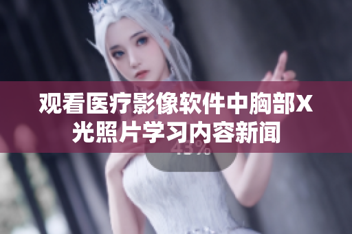 观看医疗影像软件中胸部X光照片学习内容新闻