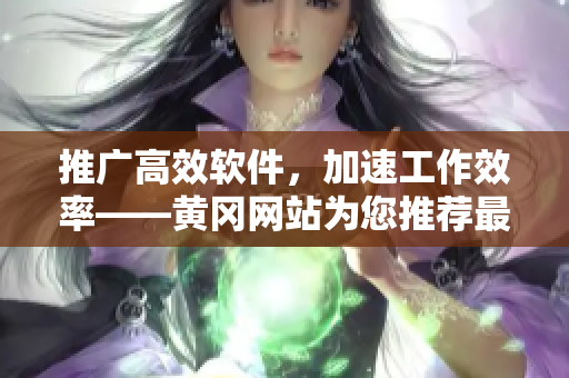 推广高效软件，加速工作效率——黄冈网站为您推荐最佳软件