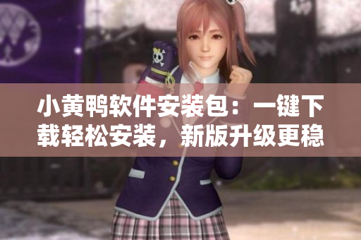小黄鸭软件安装包：一键下载轻松安装，新版升级更稳定