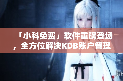 「小科免费」软件重磅登场，全方位解决KDB账户管理问题