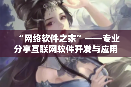 “网络软件之家”——专业分享互联网软件开发与应用。