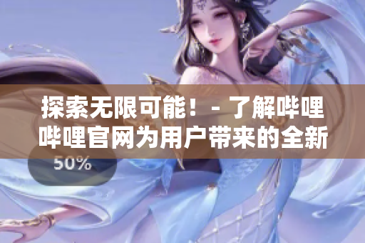 探索无限可能！- 了解哔哩哔哩官网为用户带来的全新精彩体验