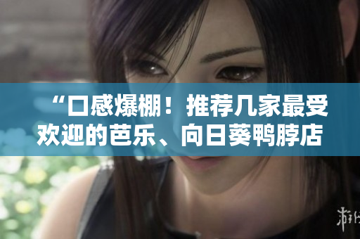 “口感爆棚！推荐几家最受欢迎的芭乐、向日葵鸭脖店铺”