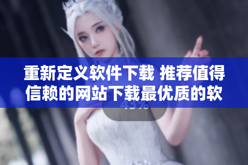 重新定义软件下载 推荐值得信赖的网站下载最优质的软件！