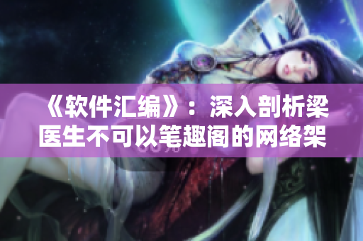 《软件汇编》：深入剖析梁医生不可以笔趣阁的网络架构与技术实现