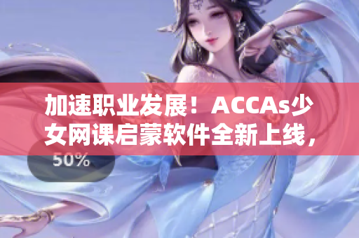 加速职业发展！ACCAs少女网课启蒙软件全新上线，助你突破财会领域难关