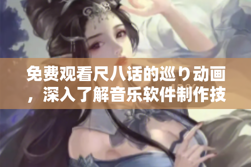 免费观看尺八话的巡り动画，深入了解音乐软件制作技术！