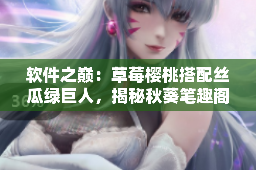 软件之巅：草莓樱桃搭配丝瓜绿巨人，揭秘秋葵笔趣阁技术奥秘