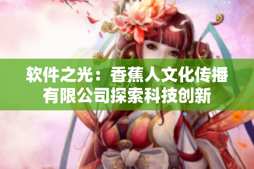 软件之光：香蕉人文化传播有限公司探索科技创新