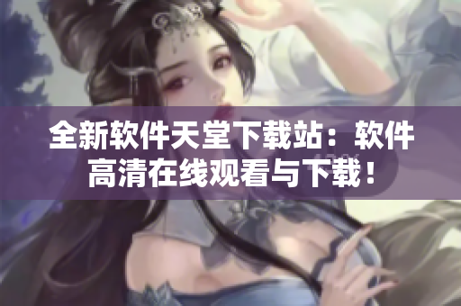 全新软件天堂下载站：软件高清在线观看与下载！