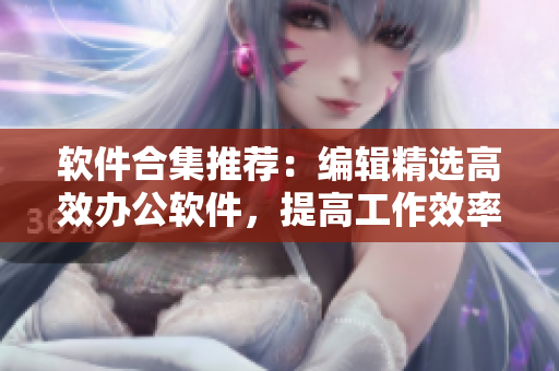 软件合集推荐：编辑精选高效办公软件，提高工作效率！