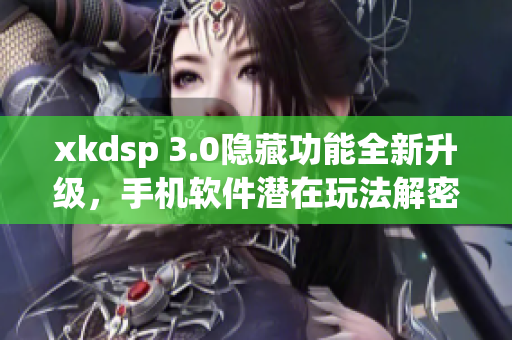 xkdsp 3.0隐藏功能全新升级，手机软件潜在玩法解密