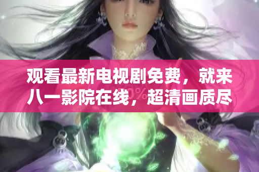观看最新电视剧免费，就来八一影院在线，超清画质尽在其中