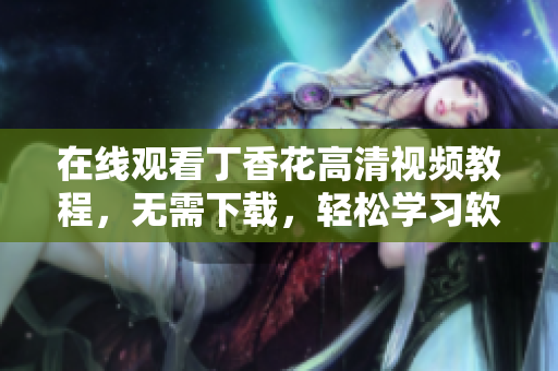 在线观看丁香花高清视频教程，无需下载，轻松学习软件开发技能