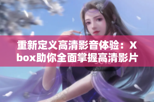 重新定义高清影音体验：Xbox助你全面掌握高清影片播放