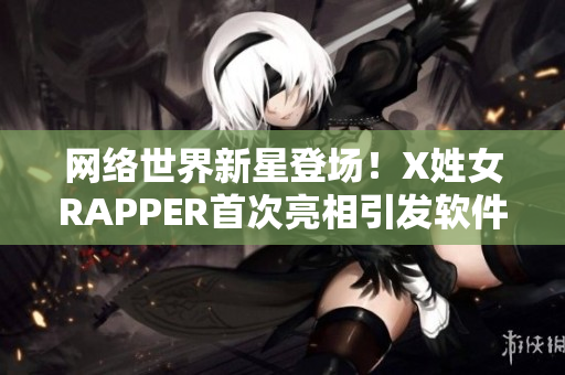 网络世界新星登场！X姓女RAPPER首次亮相引发软件界热议