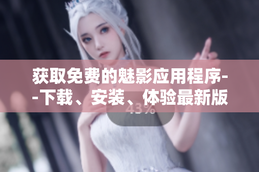 获取免费的魅影应用程序--下载、安装、体验最新版本