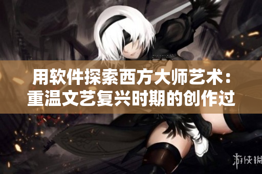 用软件探索西方大师艺术：重温文艺复兴时期的创作过程