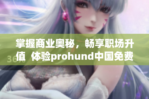 掌握商业奥秘，畅享职场升值  体验prohund中国免费版MBA智库