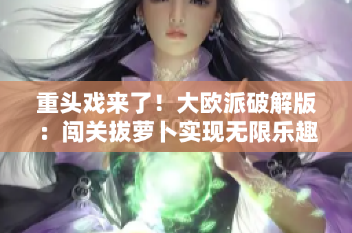 重头戏来了！大欧派破解版：闯关拔萝卜实现无限乐趣