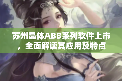 苏州晶体ABB系列软件上市，全面解读其应用及特点