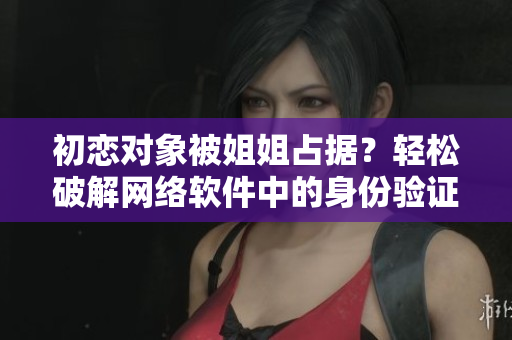 初恋对象被姐姐占据？轻松破解网络软件中的身份验证问题