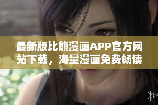 最新版比熊漫画APP官方网站下载，海量漫画免费畅读！