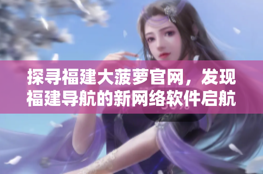 探寻福建大菠萝官网，发现福建导航的新网络软件启航