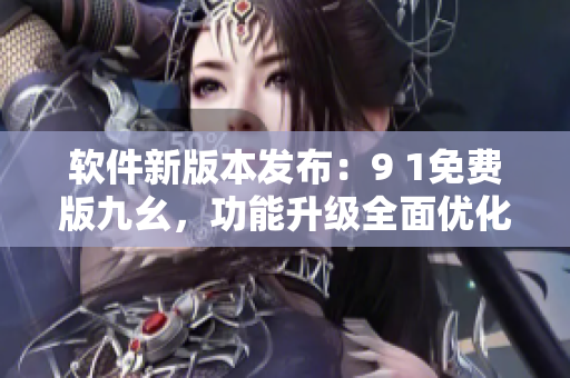 软件新版本发布：9 1免费版九幺，功能升级全面优化