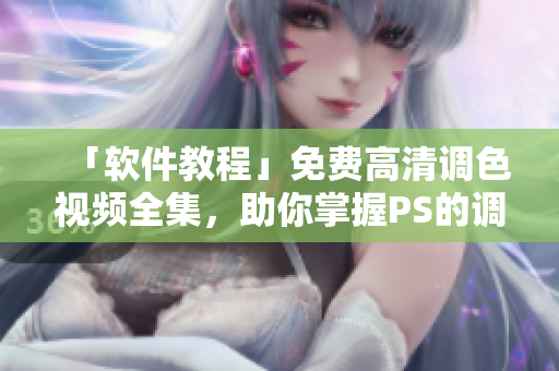 「软件教程」免费高清调色视频全集，助你掌握PS的调色技巧！