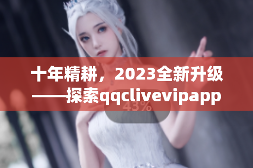 十年精耕，2023全新升级——探索qqclivevipapp的新功能与特点