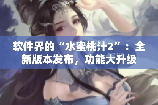 软件界的“水蜜桃汁2”：全新版本发布，功能大升级