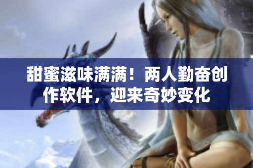 甜蜜滋味满满！两人勤奋创作软件，迎来奇妙变化